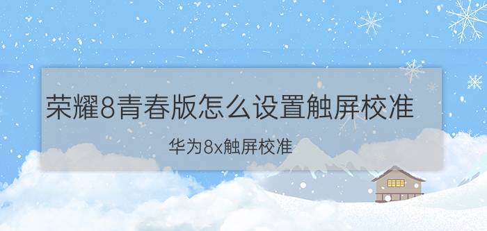 荣耀8青春版怎么设置触屏校准 华为8x触屏校准？